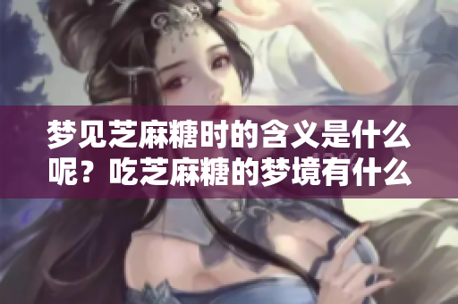 梦见芝麻糖时的含义是什么呢？吃芝麻糖的梦境有什么特别的启示？