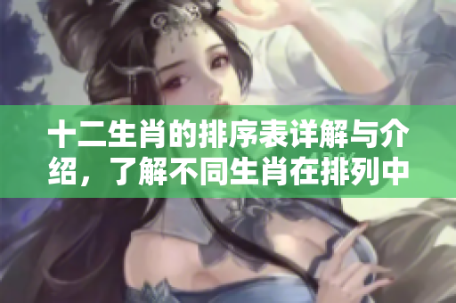 十二生肖的排序表详解与介绍，了解不同生肖在排列中的前后关系