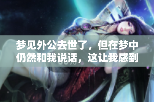 梦见外公去世了，但在梦中仍然和我说话，这让我感到十分温暖。