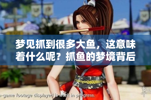 梦见抓到很多大鱼，这意味着什么呢？抓鱼的梦境背后隐藏着怎样的寓意呢？