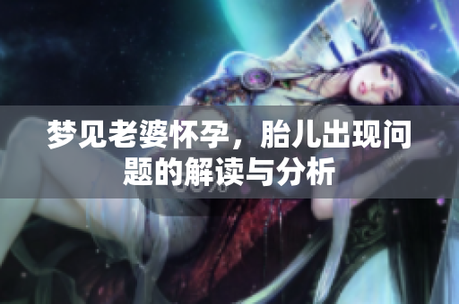 梦见老婆怀孕，胎儿出现问题的解读与分析