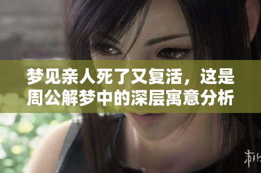 梦见亲人死了又复活，这是周公解梦中的深层寓意分析