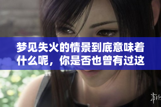 梦见失火的情景到底意味着什么呢，你是否也曾有过这样的梦境呢