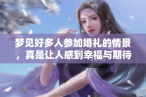 梦见好多人参加婚礼的情景，真是让人感到幸福与期待