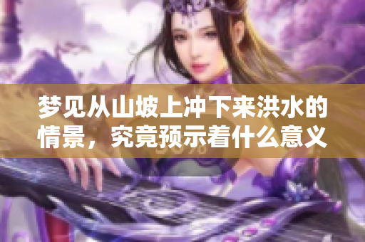 梦见从山坡上冲下来洪水的情景，究竟预示着什么意义呢