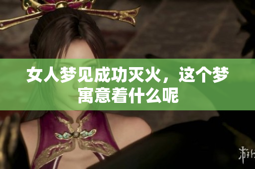 女人梦见成功灭火，这个梦寓意着什么呢