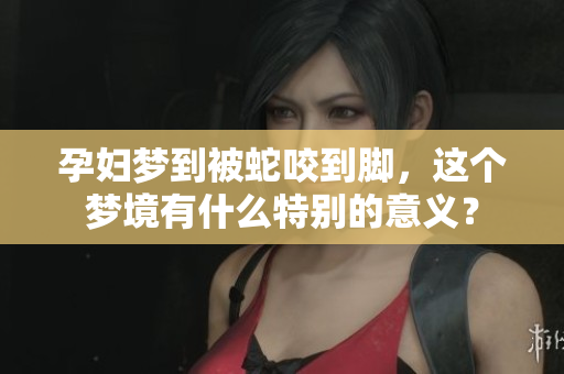 孕妇梦到被蛇咬到脚，这个梦境有什么特别的意义？