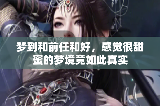 梦到和前任和好，感觉很甜蜜的梦境竟如此真实