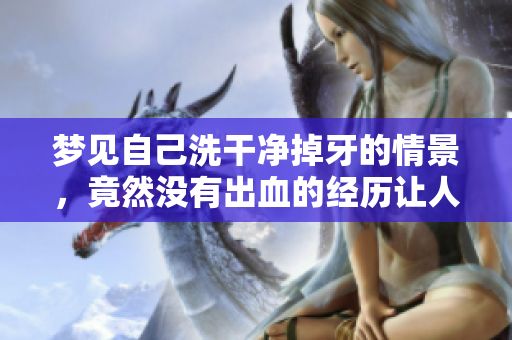 梦见自己洗干净掉牙的情景，竟然没有出血的经历让人感到惊讶