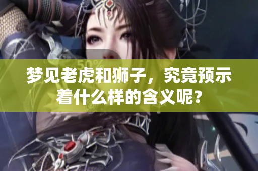 梦见老虎和狮子，究竟预示着什么样的含义呢？