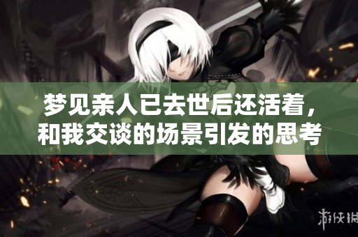 梦见亲人已去世后还活着，和我交谈的场景引发的思考