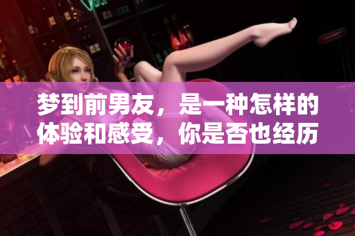 梦到前男友，是一种怎样的体验和感受，你是否也经历过？