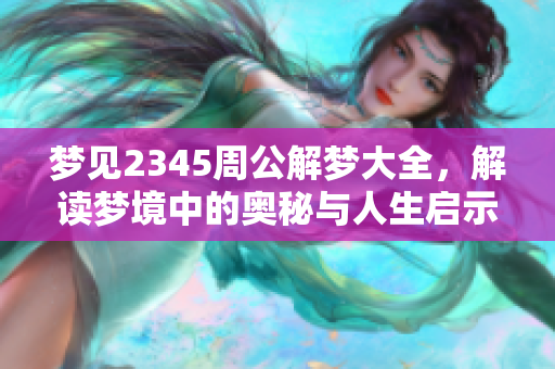 梦见2345周公解梦大全，解读梦境中的奥秘与人生启示