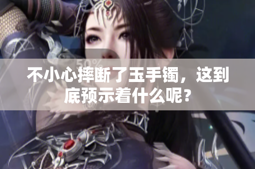 不小心摔断了玉手镯，这到底预示着什么呢？