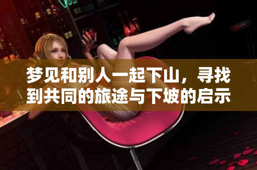 梦见和别人一起下山，寻找到共同的旅途与下坡的启示