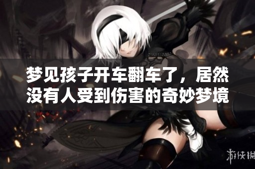 梦见孩子开车翻车了，居然没有人受到伤害的奇妙梦境