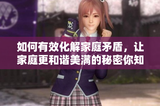 如何有效化解家庭矛盾，让家庭更和谐美满的秘密你知道吗