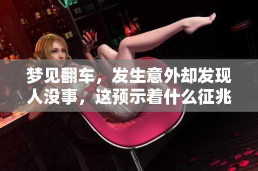 梦见翻车，发生意外却发现人没事，这预示着什么征兆呢