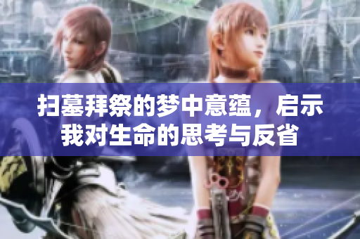 扫墓拜祭的梦中意蕴，启示我对生命的思考与反省