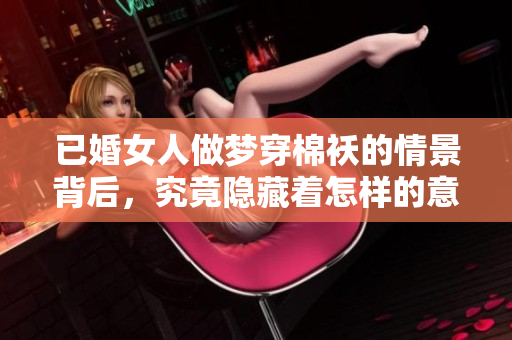 已婚女人做梦穿棉袄的情景背后，究竟隐藏着怎样的意义呢
