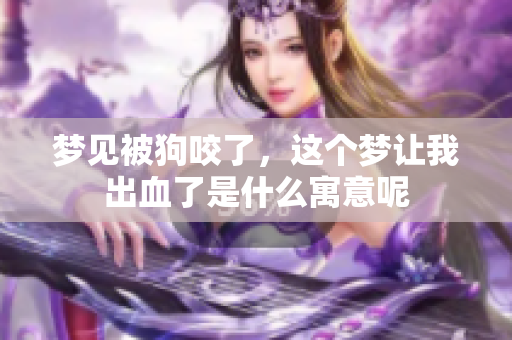 梦见被狗咬了，这个梦让我出血了是什么寓意呢