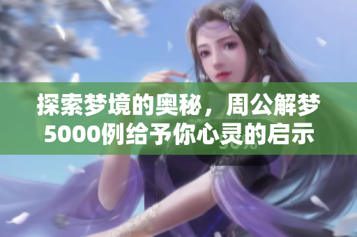 探索梦境的奥秘，周公解梦5000例给予你心灵的启示与指引