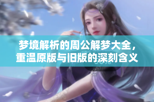 梦境解析的周公解梦大全，重温原版与旧版的深刻含义