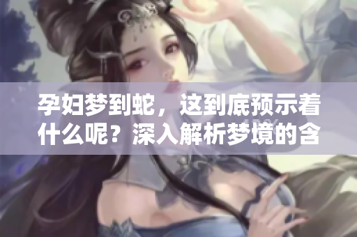 孕妇梦到蛇，这到底预示着什么呢？深入解析梦境的含义与启示