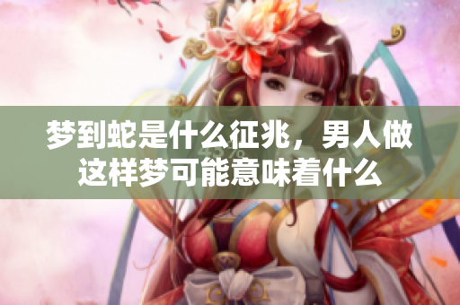 梦到蛇是什么征兆，男人做这样梦可能意味着什么