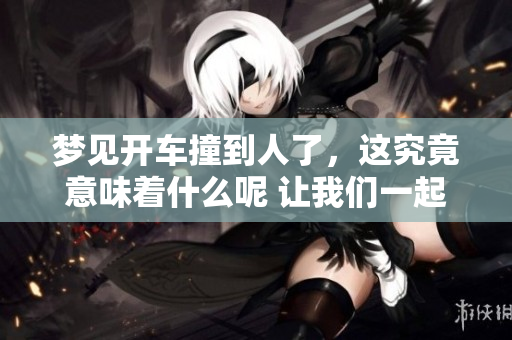 梦见开车撞到人了，这究竟意味着什么呢 让我们一起来分析这个梦境吧