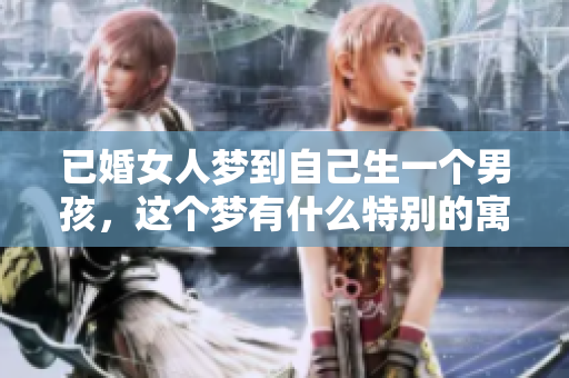 已婚女人梦到自己生一个男孩，这个梦有什么特别的寓意吗