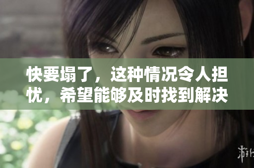 快要塌了，这种情况令人担忧，希望能够及时找到解决方案