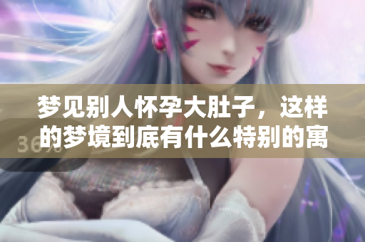 梦见别人怀孕大肚子，这样的梦境到底有什么特别的寓意呢