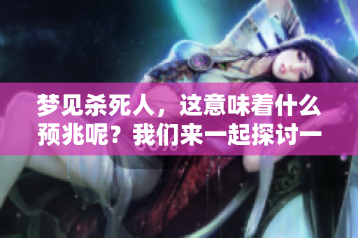 梦见杀死人，这意味着什么预兆呢？我们来一起探讨一下这个问题。