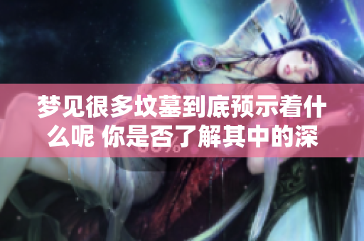 梦见很多坟墓到底预示着什么呢 你是否了解其中的深意