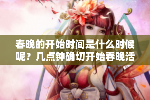 春晚的开始时间是什么时候呢？几点钟确切开始春晚活动呢？
