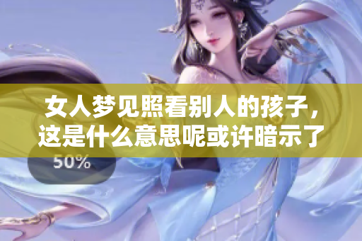 女人梦见照看别人的孩子，这是什么意思呢或许暗示了什么情感需求？