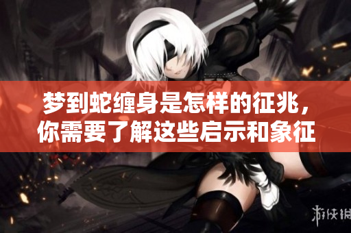 梦到蛇缠身是怎样的征兆，你需要了解这些启示和象征意义