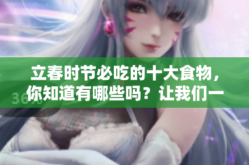 立春时节必吃的十大食物，你知道有哪些吗？让我们一起看看吧！
