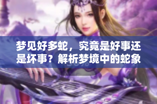 梦见好多蛇,究竟是好事还是坏事?解析梦境中的蛇象征意义 梦见好多蛇,究竟是好事还是坏事?解析梦境中的蛇象征意义