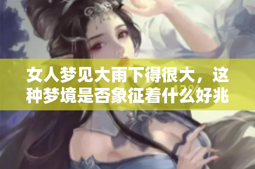 女人梦见大雨下得很大，这种梦境是否象征着什么好兆头呢
