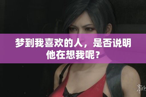 梦到我喜欢的人，是否说明他在想我呢？