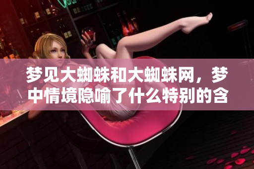 梦见大蜘蛛和大蜘蛛网，梦中情境隐喻了什么特别的含义呢