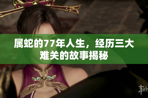 属蛇的77年人生，经历三大难关的故事揭秘