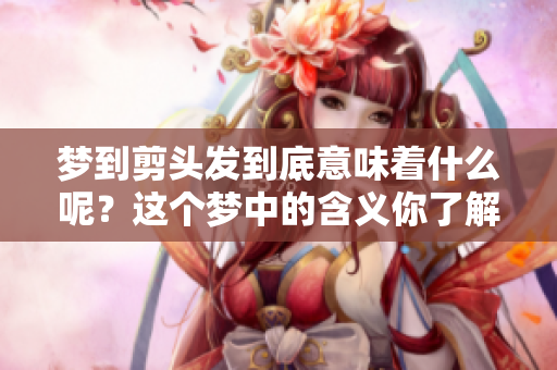 梦到剪头发到底意味着什么呢？这个梦中的含义你了解吗？