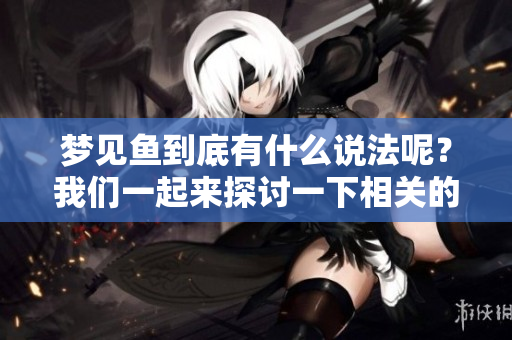 梦见鱼到底有什么说法呢？我们一起来探讨一下相关的解读吧！