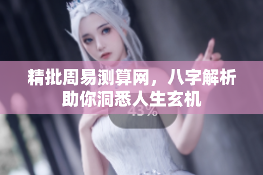 精批周易测算网，八字解析助你洞悉人生玄机