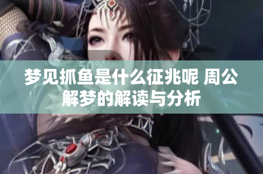 梦见抓鱼是什么征兆呢 周公解梦的解读与分析