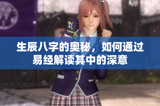 生辰八字的奥秘，如何通过易经解读其中的深意