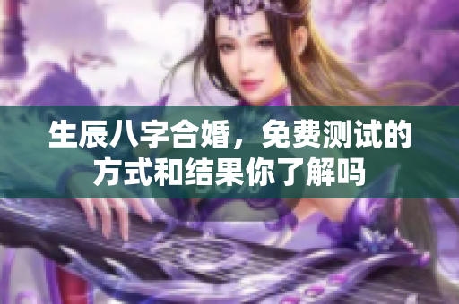 生辰八字合婚，免费测试的方式和结果你了解吗